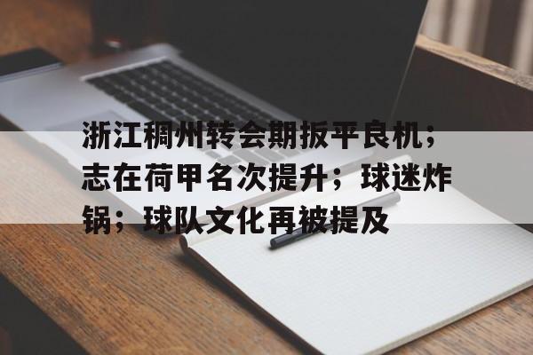 九游体育下载-包含浙江稠州转会期扳平良机；志在荷甲名次提升；球迷炸锅；球队文化再被提及的词条