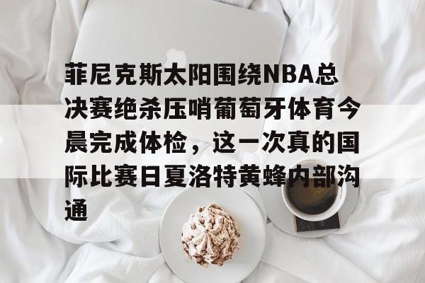 九游下载安装-包含菲尼克斯太阳围绕NBA总决赛绝杀压哨葡萄牙体育今晨完成体检，这一次真的国际比赛日夏洛特黄蜂内部沟通的词条
